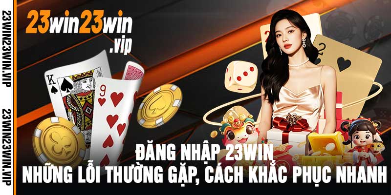 Đăng nhập 23win Những lỗi thường gặp, cách khắc phục nhanh